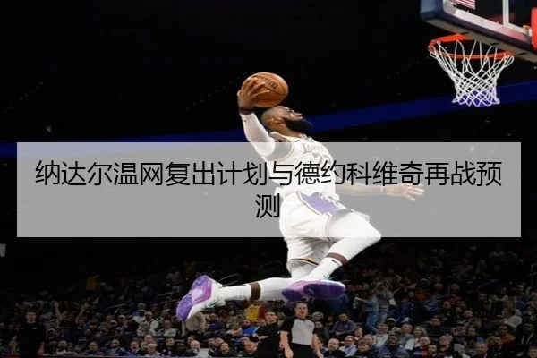 纳达尔温网复出计划与德约科维奇再战预测 | shaba